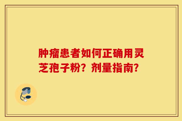 肿瘤患者如何正确用灵芝孢子粉？剂量指南？-第1张图片-灵芝之家
