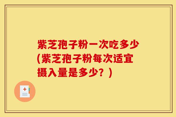 紫芝孢子粉一次吃多少(紫芝孢子粉每次适宜摄入量是多少?)-第1张图片-灵芝之家 紫芝孢子粉一次吃多少(紫芝孢子粉每次适宜摄入量是多少?)-第1张图片-灵芝之家