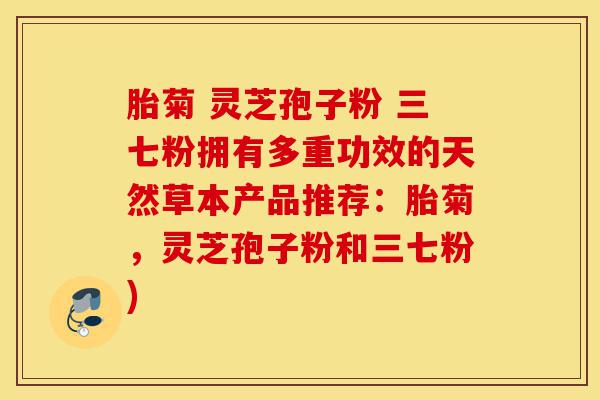 胎菊 灵芝孢子粉 三七粉拥有多重功效的天然草本产品推荐:胎菊,灵芝孢子粉和三七粉)-第1张图片-灵芝之家 胎菊 灵芝孢子粉 三七粉拥有多重功效的天然草本产品推荐:胎菊,灵芝孢子粉和三七粉)-第1张图片-灵芝之家