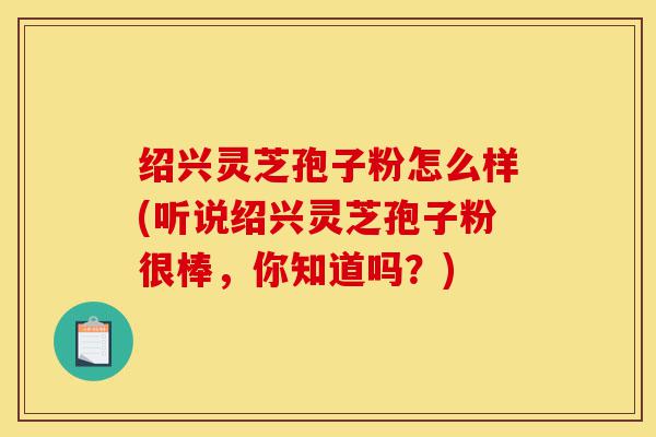 绍兴灵芝孢子粉怎么样(听说绍兴灵芝孢子粉很棒,你知道吗?)-第1张图片-灵芝之家 绍兴灵芝孢子粉怎么样(听说绍兴灵芝孢子粉很棒,你知道吗?)-第1张图片-灵芝之家