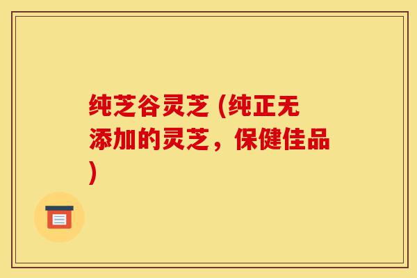 纯芝谷灵芝 (纯正无添加的灵芝,保健佳品)-第1张图片-灵芝之家 纯芝谷灵芝 (纯正无添加的灵芝,保健佳品)-第1张图片-灵芝之家