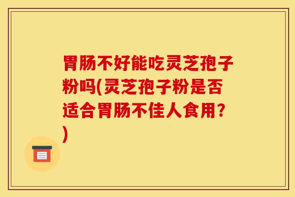 胃肠不好能吃灵芝孢子粉吗(灵芝孢子粉是否适合胃肠不佳人食用?)-第1张图片-灵芝之家 胃肠不好能吃灵芝孢子粉吗(灵芝孢子粉是否适合胃肠不佳人食用?)-第1张图片-灵芝之家