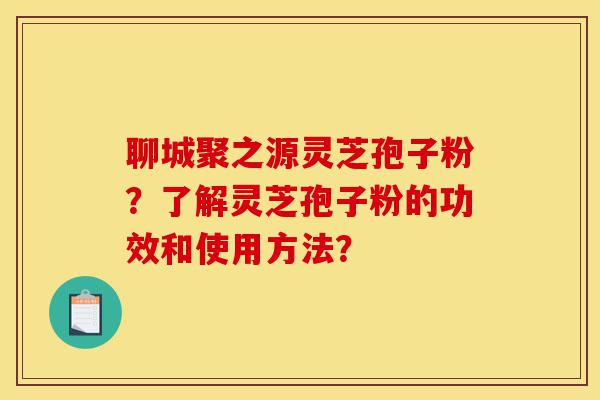 聊城聚之源灵芝孢子粉?了解灵芝孢子粉的功效和使用方法?-第1张图片-灵芝之家 聊城聚之源灵芝孢子粉?了解灵芝孢子粉的功效和使用方法?-第1张图片-灵芝之家
