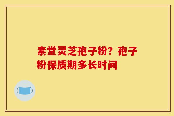 素堂灵芝孢子粉?孢子粉保质期多长时间-第1张图片-灵芝之家 素堂灵芝孢子粉?孢子粉保质期多长时间-第1张图片-灵芝之家