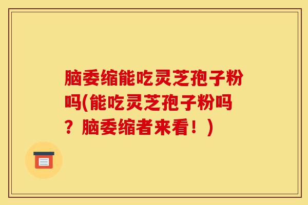 脑委缩能吃灵芝孢子粉吗(能吃灵芝孢子粉吗？脑委缩者来看！)-第1张图片-灵芝之家