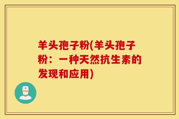 羊头孢子粉(羊头孢子粉：一种天然抗生素的发现和应用)-第1张图片-灵芝之家