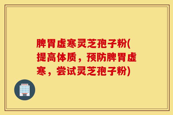 脾胃虚寒灵芝孢子粉(提高体质,预防脾胃虚寒,尝试灵芝孢子粉)-第1张图片-灵芝之家 脾胃虚寒灵芝孢子粉(提高体质,预防脾胃虚寒,尝试灵芝孢子粉)-第1张图片-灵芝之家