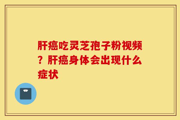 肝癌吃灵芝孢子粉视频？肝癌身体会出现什么症状-第1张图片-灵芝之家