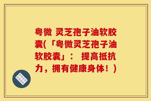 粤微 灵芝孢子油软胶囊(「粤微灵芝孢子油软胶囊」: 提高抵抗力,拥有健康身体!)-第1张图片-灵芝之家 粤微 灵芝孢子油软胶囊(「粤微灵芝孢子油软胶囊」: 提高抵抗力,拥有健康身体!)-第1张图片-灵芝之家