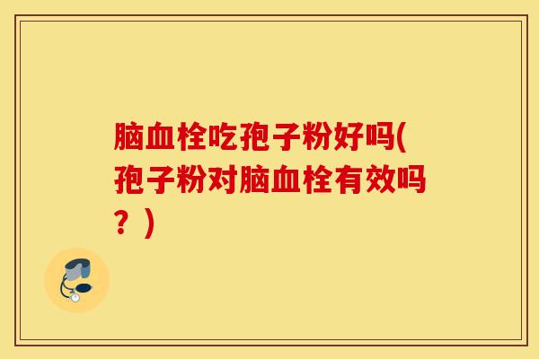 脑血栓吃孢子粉好吗(孢子粉对脑血栓有效吗?)-第1张图片-灵芝之家 脑血栓吃孢子粉好吗(孢子粉对脑血栓有效吗?)-第1张图片-灵芝之家