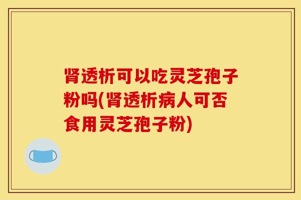 肾透析可以吃灵芝孢子粉吗(肾透析病人可否食用灵芝孢子粉)-第1张图片-灵芝之家 肾透析可以吃灵芝孢子粉吗(肾透析病人可否食用灵芝孢子粉)-第1张图片-灵芝之家