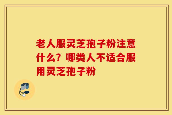老人服灵芝孢子粉注意什么?哪类人不适合服用灵芝孢子粉-第1张图片-灵芝之家 老人服灵芝孢子粉注意什么?哪类人不适合服用灵芝孢子粉-第1张图片-灵芝之家