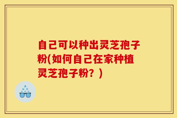 自己可以种出灵芝孢子粉(如何自己在家种植灵芝孢子粉?)-第1张图片-灵芝之家 自己可以种出灵芝孢子粉(如何自己在家种植灵芝孢子粉?)-第1张图片-灵芝之家