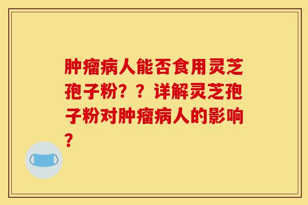 肿瘤病人能否食用灵芝孢子粉？？详解灵芝孢子粉对肿瘤病人的影响？-第1张图片-灵芝之家