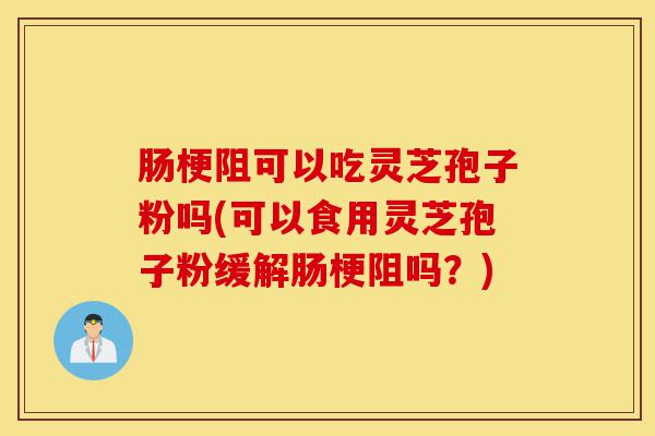 肠梗阻可以吃灵芝孢子粉吗(可以食用灵芝孢子粉缓解肠梗阻吗?)-第1张图片-灵芝之家 肠梗阻可以吃灵芝孢子粉吗(可以食用灵芝孢子粉缓解肠梗阻吗?)-第1张图片-灵芝之家