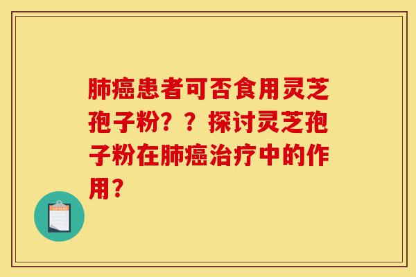 肺癌患者可否食用灵芝孢子粉？？探讨灵芝孢子粉在肺癌治疗中的作用？-第1张图片-灵芝之家