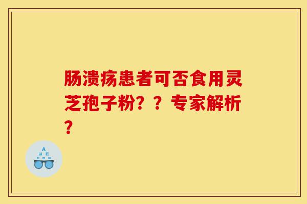 肠溃疡患者可否食用灵芝孢子粉？？专家解析？-第1张图片-灵芝之家