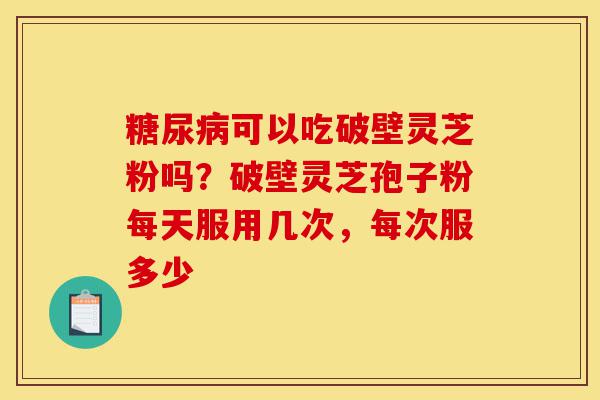 糖尿病可以吃破壁灵芝粉吗?破壁灵芝孢子粉每天服用几次,每次服多少-第1张图片-灵芝之家 糖尿病可以吃破壁灵芝粉吗?破壁灵芝孢子粉每天服用几次,每次服多少-第1张图片-灵芝之家