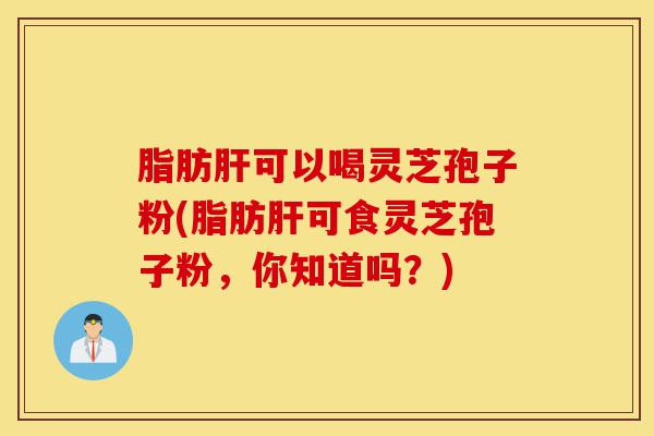 脂肪肝可以喝灵芝孢子粉(脂肪肝可食灵芝孢子粉,你知道吗?)-第1张图片-灵芝之家 脂肪肝可以喝灵芝孢子粉(脂肪肝可食灵芝孢子粉,你知道吗?)-第1张图片-灵芝之家