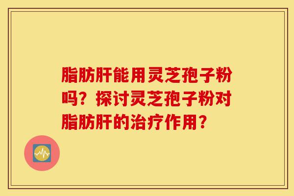 脂肪肝能用灵芝孢子粉吗?探讨灵芝孢子粉对脂肪肝的治疗作用?-第1张图片-灵芝之家 脂肪肝能用灵芝孢子粉吗?探讨灵芝孢子粉对脂肪肝的治疗作用?-第1张图片-灵芝之家