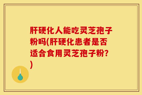 肝硬化人能吃灵芝孢子粉吗(肝硬化患者是否适合食用灵芝孢子粉?)-第1张图片-灵芝之家 肝硬化人能吃灵芝孢子粉吗(肝硬化患者是否适合食用灵芝孢子粉?)-第1张图片-灵芝之家