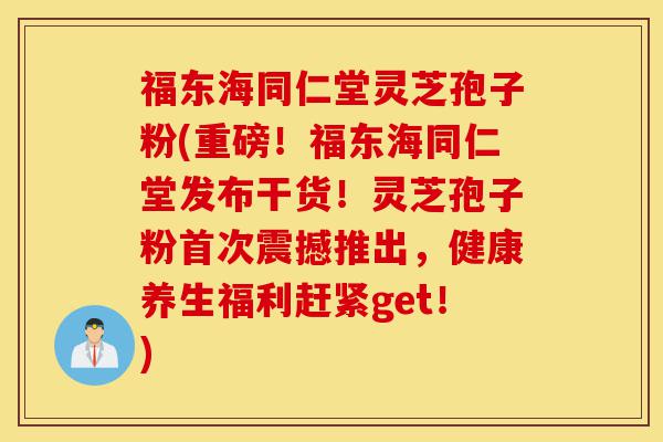 福东海同仁堂灵芝孢子粉(重磅！福东海同仁堂发布干货！灵芝孢子粉首次震撼推出，健康养生福利赶紧get！)-第1张图片-灵芝之家