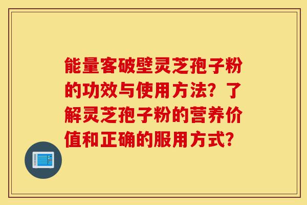 能量客破壁灵芝孢子粉的功效与使用方法?了解灵芝孢子粉的营养价值和正确的服用方式?-第1张图片-灵芝之家 能量客破壁灵芝孢子粉的功效与使用方法?了解灵芝孢子粉的营养价值和正确的服用方式?-第1张图片-灵芝之家