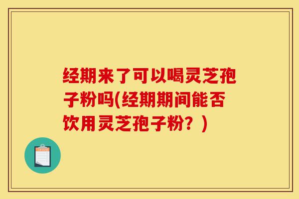 经期来了可以喝灵芝孢子粉吗(经期期间能否饮用灵芝孢子粉?)-第1张图片-灵芝之家 经期来了可以喝灵芝孢子粉吗(经期期间能否饮用灵芝孢子粉?)-第1张图片-灵芝之家