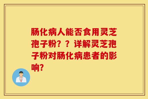 肠化病人能否食用灵芝孢子粉??详解灵芝孢子粉对肠化病患者的影响?-第1张图片-灵芝之家 肠化病人能否食用灵芝孢子粉??详解灵芝孢子粉对肠化病患者的影响?-第1张图片-灵芝之家