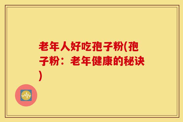老年人好吃孢子粉(孢子粉:老年健康的秘诀)-第1张图片-灵芝之家 老年人好吃孢子粉(孢子粉:老年健康的秘诀)-第1张图片-灵芝之家