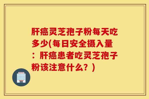 肝癌灵芝孢子粉每天吃多少(每日安全摄入量:肝癌患者吃灵芝孢子粉该注意什么?)-第1张图片-灵芝之家 肝癌灵芝孢子粉每天吃多少(每日安全摄入量:肝癌患者吃灵芝孢子粉该注意什么?)-第1张图片-灵芝之家