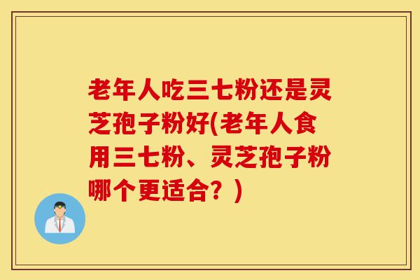 老年人吃三七粉还是灵芝孢子粉好(老年人食用三七粉、灵芝孢子粉哪个更适合?)-第1张图片-灵芝之家 老年人吃三七粉还是灵芝孢子粉好(老年人食用三七粉、灵芝孢子粉哪个更适合?)-第1张图片-灵芝之家