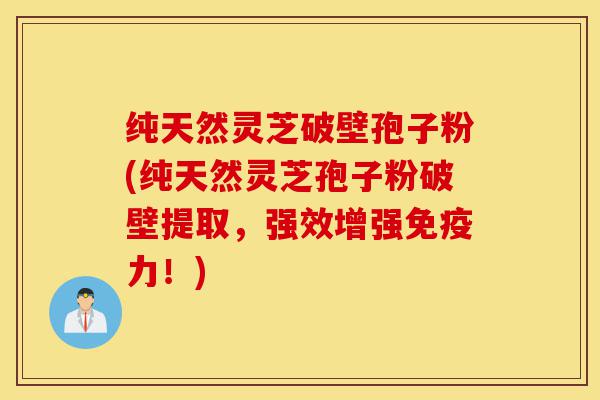 纯天然灵芝破壁孢子粉(纯天然灵芝孢子粉破壁提取,强效增强免疫力!)-第1张图片-灵芝之家 纯天然灵芝破壁孢子粉(纯天然灵芝孢子粉破壁提取,强效增强免疫力!)-第1张图片-灵芝之家