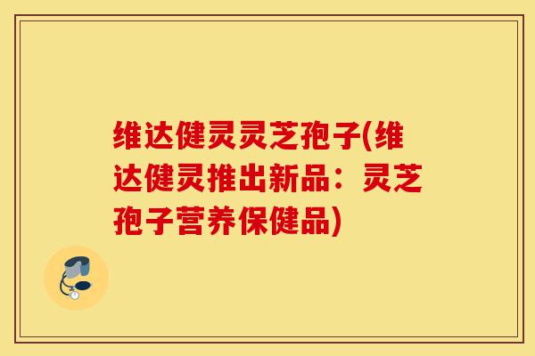 维达健灵灵芝孢子(维达健灵推出新品:灵芝孢子营养保健品)-第1张图片-灵芝之家 维达健灵灵芝孢子(维达健灵推出新品:灵芝孢子营养保健品)-第1张图片-灵芝之家