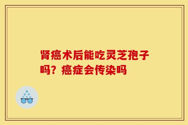肾癌术后能吃灵芝孢子吗？癌症会传染吗-第1张图片-灵芝之家