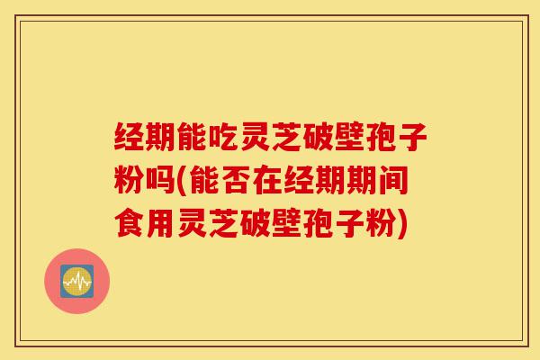 经期能吃灵芝破壁孢子粉吗(能否在经期期间食用灵芝破壁孢子粉)-第1张图片-灵芝之家 经期能吃灵芝破壁孢子粉吗(能否在经期期间食用灵芝破壁孢子粉)-第1张图片-灵芝之家