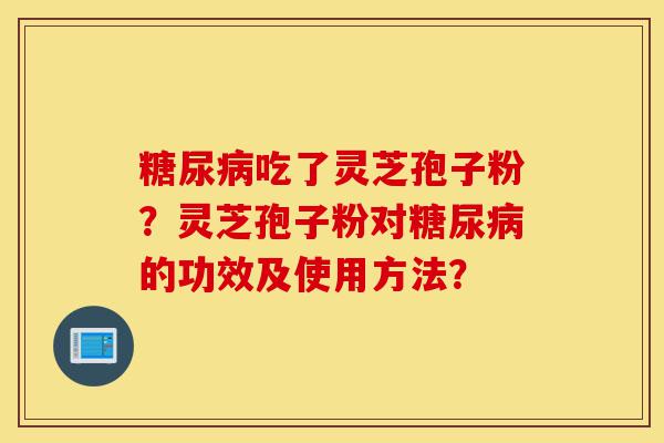 糖尿病吃了灵芝孢子粉?灵芝孢子粉对糖尿病的功效及使用方法?-第1张图片-灵芝之家 糖尿病吃了灵芝孢子粉?灵芝孢子粉对糖尿病的功效及使用方法?-第1张图片-灵芝之家