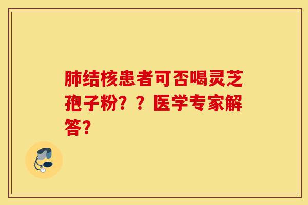 肺结核患者可否喝灵芝孢子粉??医学专家解答?-第1张图片-灵芝之家 肺结核患者可否喝灵芝孢子粉??医学专家解答?-第1张图片-灵芝之家