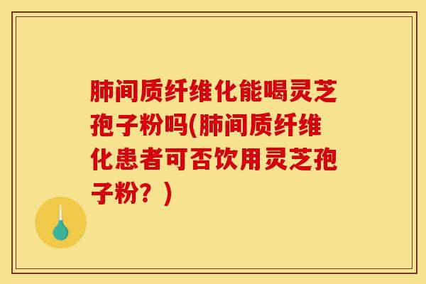 肺间质纤维化能喝灵芝孢子粉吗(肺间质纤维化患者可否饮用灵芝孢子粉？)-第1张图片-灵芝之家