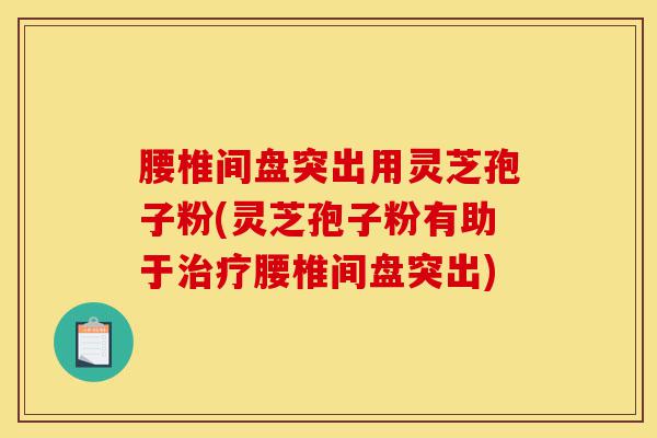腰椎间盘突出用灵芝孢子粉(灵芝孢子粉有助于治疗腰椎间盘突出)-第1张图片-灵芝之家 腰椎间盘突出用灵芝孢子粉(灵芝孢子粉有助于治疗腰椎间盘突出)-第1张图片-灵芝之家