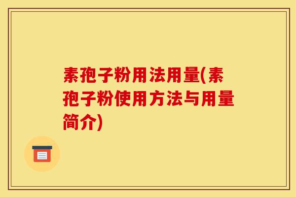 素孢子粉用法用量(素孢子粉使用方法与用量简介)-第1张图片-灵芝之家 素孢子粉用法用量(素孢子粉使用方法与用量简介)-第1张图片-灵芝之家