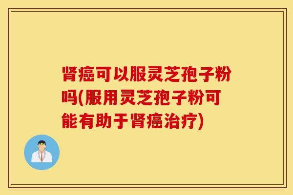 肾癌可以服灵芝孢子粉吗(服用灵芝孢子粉可能有助于肾癌治疗)-第1张图片-灵芝之家