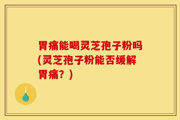 胃痛能喝灵芝孢子粉吗(灵芝孢子粉能否缓解胃痛?)-第1张图片-灵芝之家 胃痛能喝灵芝孢子粉吗(灵芝孢子粉能否缓解胃痛?)-第1张图片-灵芝之家