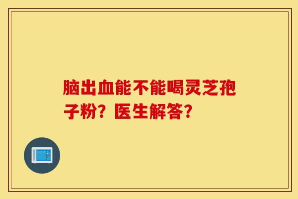 脑出血能不能喝灵芝孢子粉?医生解答?-第1张图片-灵芝之家 脑出血能不能喝灵芝孢子粉?医生解答?-第1张图片-灵芝之家
