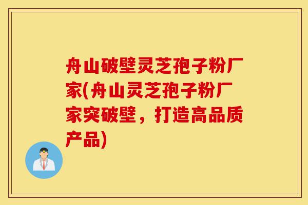 舟山破壁灵芝孢子粉厂家(舟山灵芝孢子粉厂家突破壁，打造高品质产品)-第1张图片-灵芝之家
