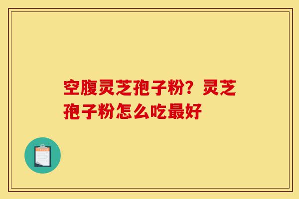 空腹灵芝孢子粉?灵芝孢子粉怎么吃最好-第1张图片-灵芝之家 空腹灵芝孢子粉?灵芝孢子粉怎么吃最好-第1张图片-灵芝之家