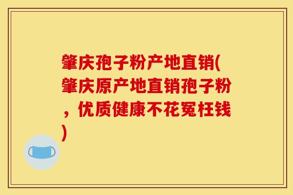 肇庆孢子粉产地直销(肇庆原产地直销孢子粉,优质健康不花冤枉钱)-第1张图片-灵芝之家 肇庆孢子粉产地直销(肇庆原产地直销孢子粉,优质健康不花冤枉钱)-第1张图片-灵芝之家