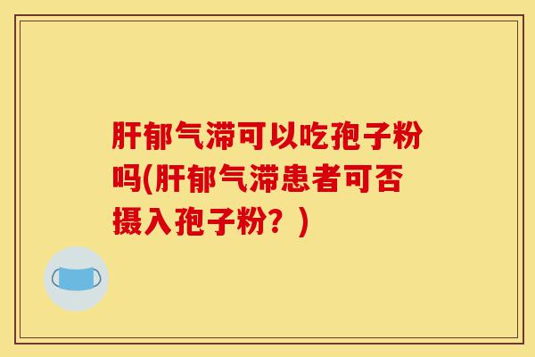 肝郁气滞可以吃孢子粉吗(肝郁气滞患者可否摄入孢子粉？)-第1张图片-灵芝之家
