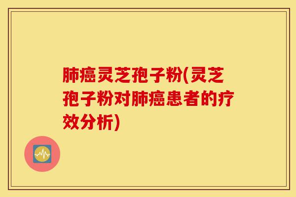肺癌灵芝孢子粉(灵芝孢子粉对肺癌患者的疗效分析)-第1张图片-灵芝之家 肺癌灵芝孢子粉(灵芝孢子粉对肺癌患者的疗效分析)-第1张图片-灵芝之家