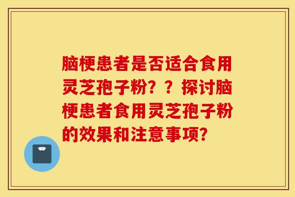 脑梗患者是否适合食用灵芝孢子粉??探讨脑梗患者食用灵芝孢子粉的效果和注意事项?-第1张图片-灵芝之家 脑梗患者是否适合食用灵芝孢子粉??探讨脑梗患者食用灵芝孢子粉的效果和注意事项?-第1张图片-灵芝之家